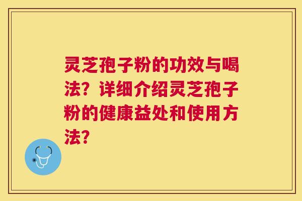 灵芝孢子粉的功效与喝法?详细介绍灵芝孢子粉的健康益处和使用方法? 灵芝孢子粉的功效与喝法?详细介绍灵芝孢子粉的健康益处和使用方法?