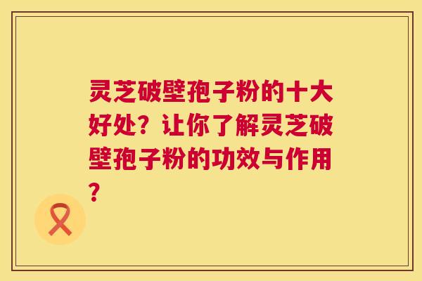 灵芝破壁孢子粉的十大好处?让你了解灵芝破壁孢子粉的功效与作用? 灵芝破壁孢子粉的十大好处?让你了解灵芝破壁孢子粉的功效与作用?