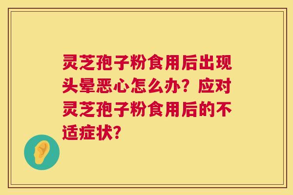 灵芝孢子粉食用后出现头晕恶心怎么办？应对灵芝孢子粉食用后的不适症状？