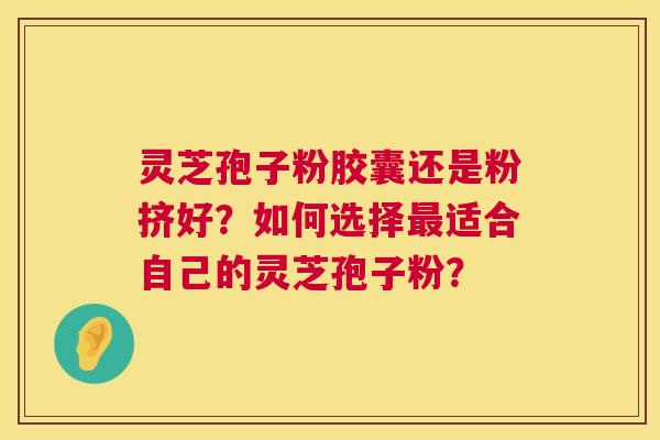 灵芝孢子粉胶囊还是粉挤好?如何选择适合自己的灵芝孢子粉? 灵芝孢子粉胶囊还是粉挤好?如何选择适合自己的灵芝孢子粉?