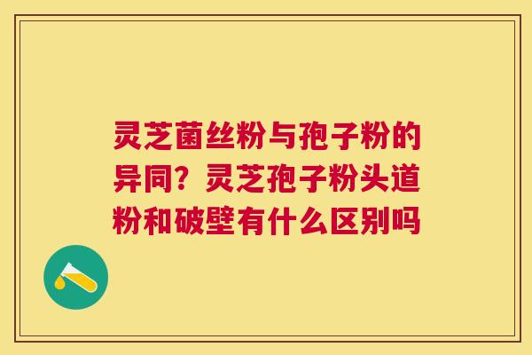 灵芝菌丝粉与孢子粉的异同?灵芝孢子粉头道粉和破壁有什么区别吗 灵芝菌丝粉与孢子粉的异同?灵芝孢子粉头道粉和破壁有什么区别吗