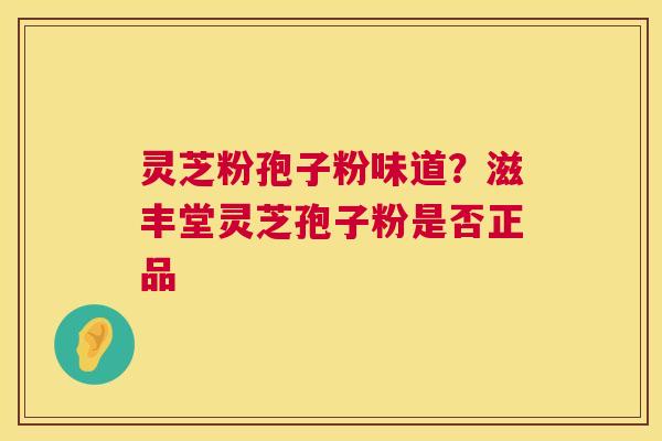 灵芝粉孢子粉味道?滋丰堂灵芝孢子粉是否正品 灵芝粉孢子粉味道?滋丰堂灵芝孢子粉是否正品