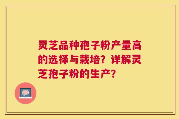 灵芝品种孢子粉产量高的选择与栽培?详解灵芝孢子粉的生产? 灵芝品种孢子粉产量高的选择与栽培?详解灵芝孢子粉的生产?