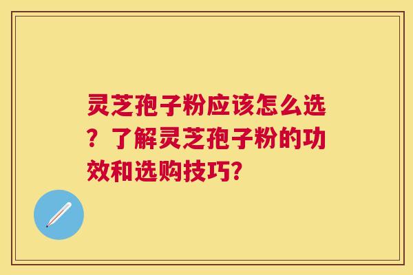 灵芝孢子粉应该怎么选?了解灵芝孢子粉的功效和选购技巧? 灵芝孢子粉应该怎么选?了解灵芝孢子粉的功效和选购技巧?
