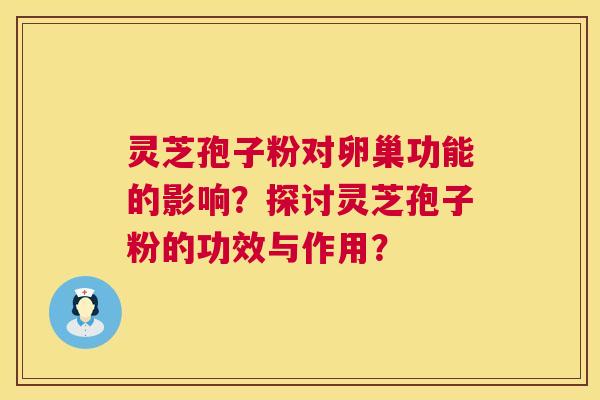 灵芝孢子粉对卵巢功能的影响?探讨灵芝孢子粉的功效与作用? 灵芝孢子粉对卵巢功能的影响?探讨灵芝孢子粉的功效与作用?