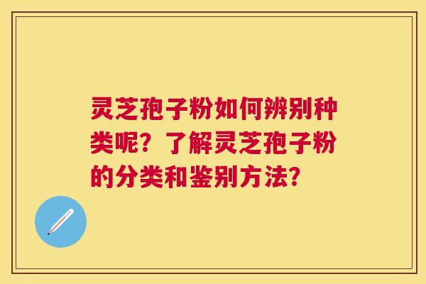 灵芝孢子粉如何辨别种类呢?了解灵芝孢子粉的分类和鉴别方法? 灵芝孢子粉如何辨别种类呢?了解灵芝孢子粉的分类和鉴别方法?