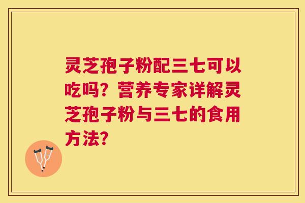 灵芝孢子粉配三七可以吃吗？营养专家详解灵芝孢子粉与三七的食用方法？