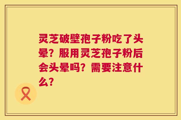 灵芝破壁孢子粉吃了头晕?服用灵芝孢子粉后会头晕吗?需要注意什么? 灵芝破壁孢子粉吃了头晕?服用灵芝孢子粉后会头晕吗?需要注意什么?