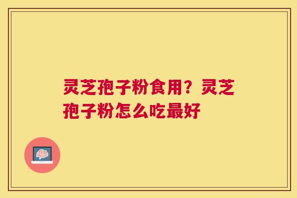 灵芝孢子粉食用?灵芝孢子粉怎么吃好 灵芝孢子粉食用?灵芝孢子粉怎么吃好
