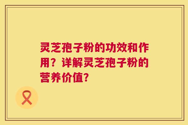 灵芝孢子粉的功效和作用?详解灵芝孢子粉的营养价值? 灵芝孢子粉的功效和作用?详解灵芝孢子粉的营养价值?