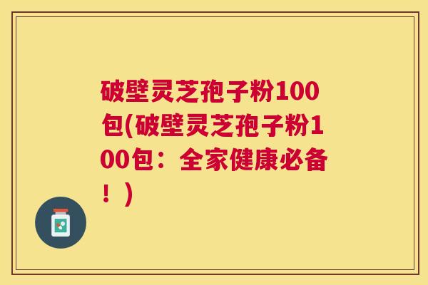 破壁灵芝孢子粉100包(破壁灵芝孢子粉100包:全家健康必备!) 破壁灵芝孢子粉100包(破壁灵芝孢子粉100包:全家健康必备!)