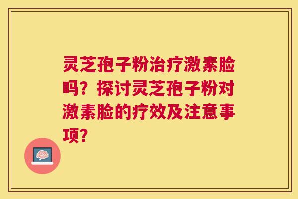 灵芝孢子粉激素脸吗?探讨灵芝孢子粉对激素脸的疗效及注意事项? 灵芝孢子粉激素脸吗?探讨灵芝孢子粉对激素脸的疗效及注意事项?