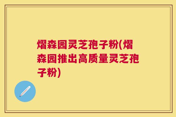 熠森园灵芝孢子粉(熠森园推出高质量灵芝孢子粉) 熠森园灵芝孢子粉(熠森园推出高质量灵芝孢子粉)