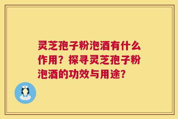 灵芝孢子粉泡酒有什么作用？探寻灵芝孢子粉泡酒的功效与用途？