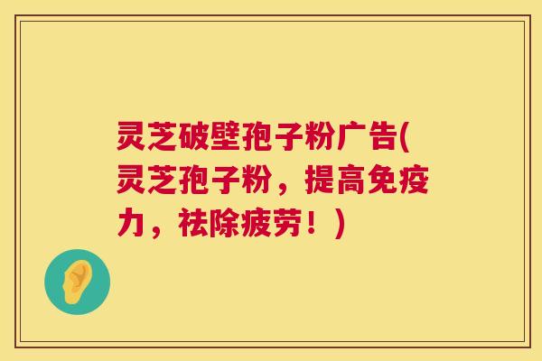 灵芝破壁孢子粉广告(灵芝孢子粉，提高免疫力，祛除疲劳！)