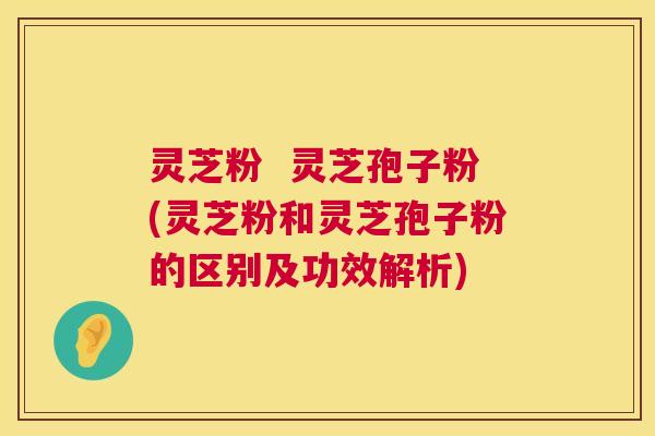 灵芝粉  灵芝孢子粉(灵芝粉和灵芝孢子粉的区别及功效解析)