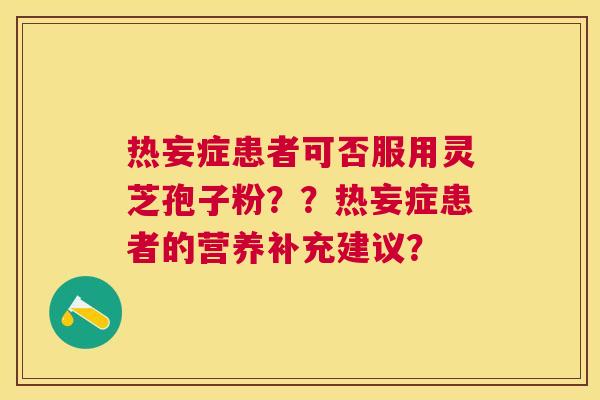 热妄症患者可否服用灵芝孢子粉??热妄症患者的营养补充建议? 热妄症患者可否服用灵芝孢子粉??热妄症患者的营养补充建议?