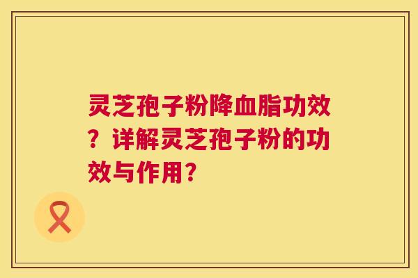 灵芝孢子粉降功效?详解灵芝孢子粉的功效与作用? 灵芝孢子粉降功效?详解灵芝孢子粉的功效与作用?