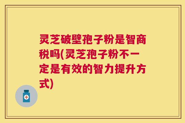 灵芝破壁孢子粉是智商税吗(灵芝孢子粉不一定是有效的智力提升方式) 灵芝破壁孢子粉是智商税吗(灵芝孢子粉不一定是有效的智力提升方式)