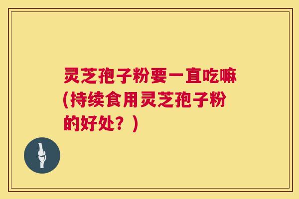 灵芝孢子粉要一直吃嘛(持续食用灵芝孢子粉的好处？)
