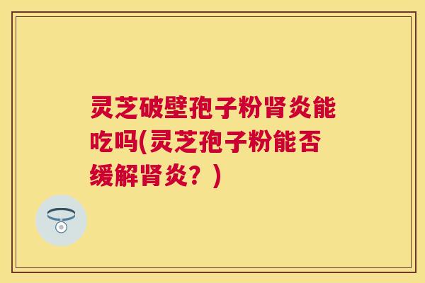 灵芝破壁孢子粉炎能吃吗(灵芝孢子粉能否缓解炎?) 灵芝破壁孢子粉炎能吃吗(灵芝孢子粉能否缓解炎?)