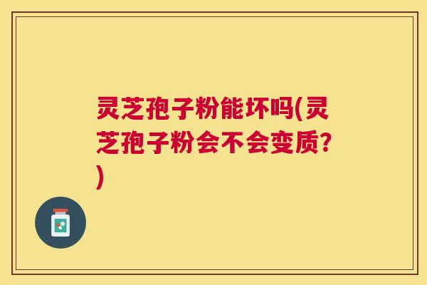 灵芝孢子粉能坏吗(灵芝孢子粉会不会变质?) 灵芝孢子粉能坏吗(灵芝孢子粉会不会变质?)