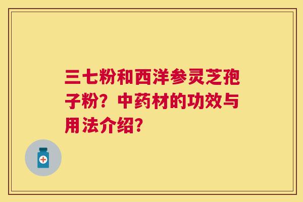 三七粉和西洋参灵芝孢子粉？材的功效与用法介绍？