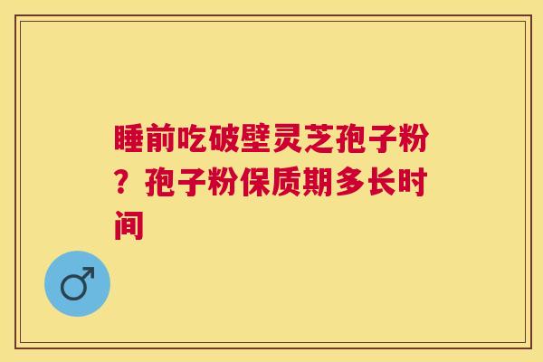 睡前吃破壁灵芝孢子粉?孢子粉保质期多长时间 睡前吃破壁灵芝孢子粉?孢子粉保质期多长时间