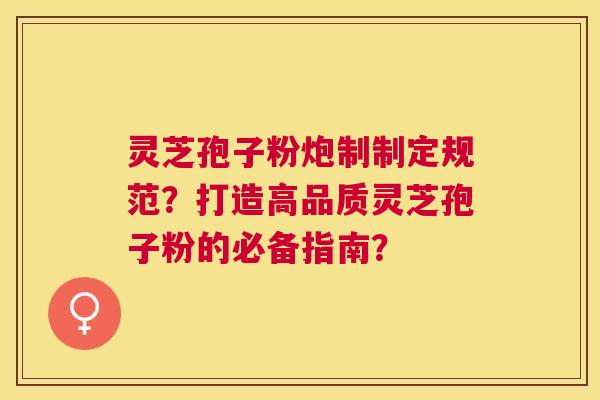 灵芝孢子粉炮制制定规范?打造高品质灵芝孢子粉的必备指南? 灵芝孢子粉炮制制定规范?打造高品质灵芝孢子粉的必备指南?