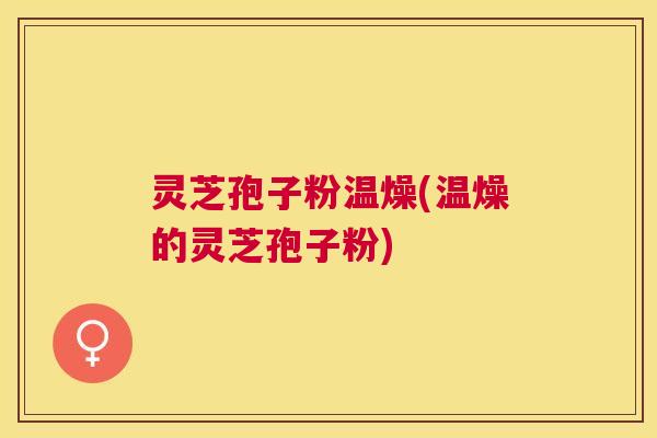 灵芝孢子粉温燥(温燥的灵芝孢子粉) 灵芝孢子粉温燥(温燥的灵芝孢子粉)