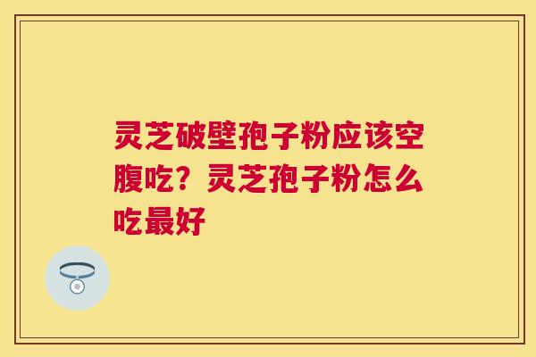 灵芝破壁孢子粉应该空腹吃？灵芝孢子粉怎么吃好