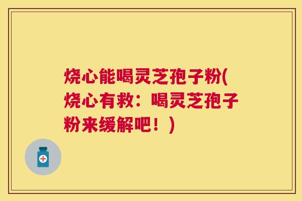 烧心能喝灵芝孢子粉(烧心有救：喝灵芝孢子粉来缓解吧！)