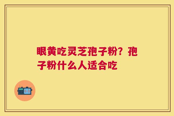 眼黄吃灵芝孢子粉?孢子粉什么人适合吃 眼黄吃灵芝孢子粉?孢子粉什么人适合吃