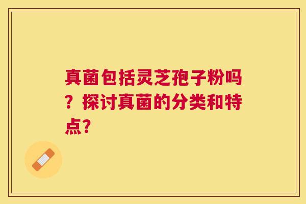 真菌包括灵芝孢子粉吗？探讨真菌的分类和特点？