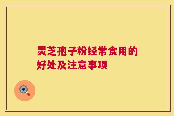 灵芝孢子粉经常食用的好处及注意事项 灵芝孢子粉经常食用的好处及注意事项