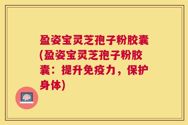 盈姿宝灵芝孢子粉胶囊(盈姿宝灵芝孢子粉胶囊:提升免疫力,保护身体) 盈姿宝灵芝孢子粉胶囊(盈姿宝灵芝孢子粉胶囊:提升免疫力,保护身体)
