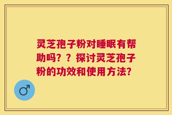 灵芝孢子粉对有帮助吗??探讨灵芝孢子粉的功效和使用方法? 灵芝孢子粉对有帮助吗??探讨灵芝孢子粉的功效和使用方法?