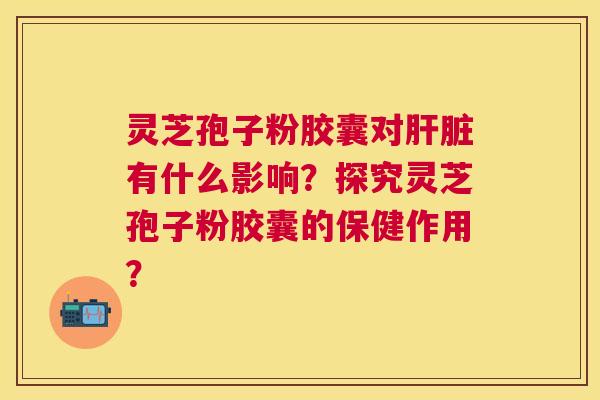 灵芝孢子粉胶囊对有什么影响?探究灵芝孢子粉胶囊的保健作用? 灵芝孢子粉胶囊对有什么影响?探究灵芝孢子粉胶囊的保健作用?