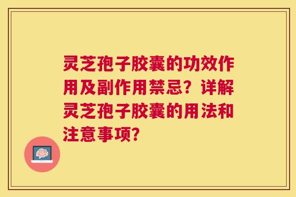 灵芝孢子胶囊的功效作用及副作用禁忌?详解灵芝孢子胶囊的用法和注意事项? 灵芝孢子胶囊的功效作用及副作用禁忌?详解灵芝孢子胶囊的用法和注意事项?