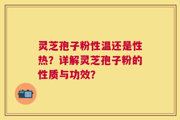灵芝孢子粉性温还是性热?详解灵芝孢子粉的性质与功效? 灵芝孢子粉性温还是性热?详解灵芝孢子粉的性质与功效?