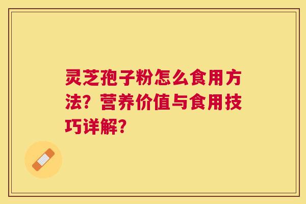 灵芝孢子粉怎么食用方法?营养价值与食用技巧详解? 灵芝孢子粉怎么食用方法?营养价值与食用技巧详解?