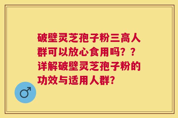 破壁灵芝孢子粉人群可以放心食用吗??详解破壁灵芝孢子粉的功效与适用人群? 破壁灵芝孢子粉人群可以放心食用吗??详解破壁灵芝孢子粉的功效与适用人群?