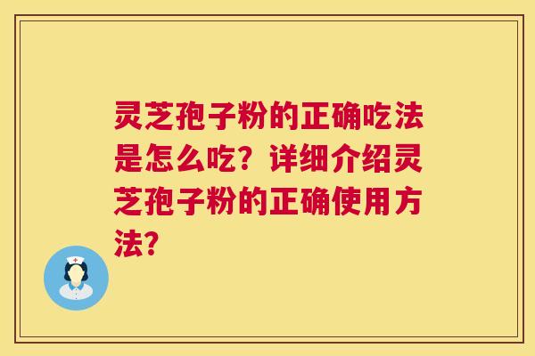 灵芝孢子粉的正确吃法是怎么吃?详细介绍灵芝孢子粉的正确使用方法? 灵芝孢子粉的正确吃法是怎么吃?详细介绍灵芝孢子粉的正确使用方法?
