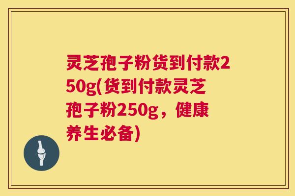 灵芝孢子粉货到付款250g(货到付款灵芝孢子粉250g,健康养生必备) 灵芝孢子粉货到付款250g(货到付款灵芝孢子粉250g,健康养生必备)