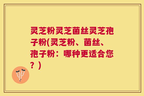 灵芝粉灵芝菌丝灵芝孢子粉(灵芝粉、菌丝、孢子粉:哪种更适合您?) 灵芝粉灵芝菌丝灵芝孢子粉(灵芝粉、菌丝、孢子粉:哪种更适合您?)