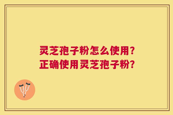 灵芝孢子粉怎么使用?正确使用灵芝孢子粉? 灵芝孢子粉怎么使用?正确使用灵芝孢子粉?