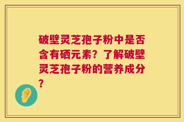 破壁灵芝孢子粉中是否含有硒元素？了解破壁灵芝孢子粉的营养成分？