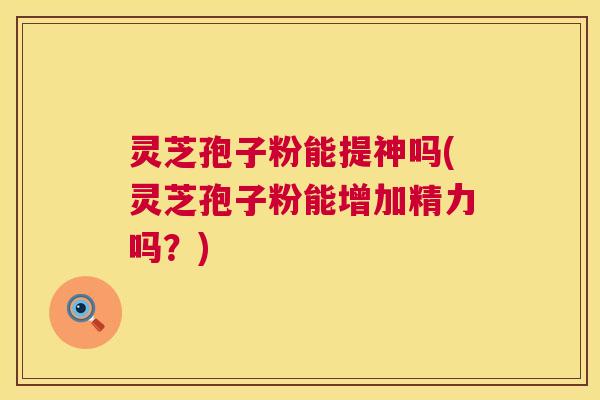 灵芝孢子粉能提神吗(灵芝孢子粉能增加精力吗?) 灵芝孢子粉能提神吗(灵芝孢子粉能增加精力吗?)