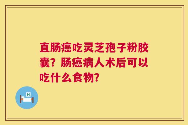 直肠吃灵芝孢子粉胶囊?肠人术后可以吃什么食物? 直肠吃灵芝孢子粉胶囊?肠人术后可以吃什么食物?