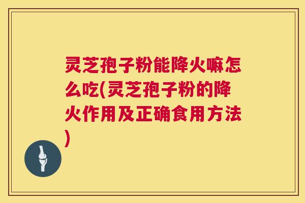 灵芝孢子粉能降火嘛怎么吃(灵芝孢子粉的降火作用及正确食用方法) 灵芝孢子粉能降火嘛怎么吃(灵芝孢子粉的降火作用及正确食用方法)